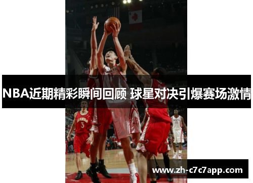 NBA近期精彩瞬间回顾 球星对决引爆赛场激情