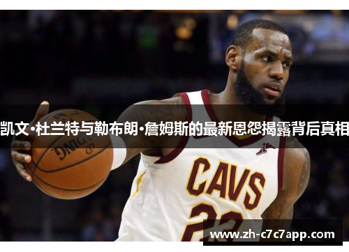 凯文·杜兰特与勒布朗·詹姆斯的最新恩怨揭露背后真相
