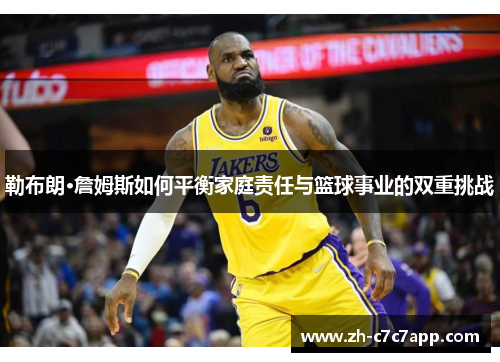 勒布朗·詹姆斯如何平衡家庭责任与篮球事业的双重挑战