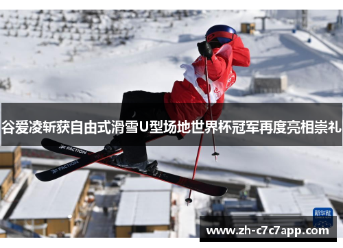 谷爱凌斩获自由式滑雪U型场地世界杯冠军再度亮相崇礼