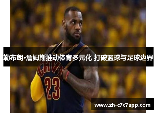 勒布朗·詹姆斯推动体育多元化 打破篮球与足球边界