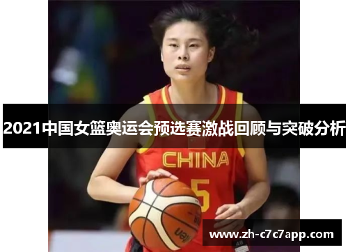 2021中国女篮奥运会预选赛激战回顾与突破分析